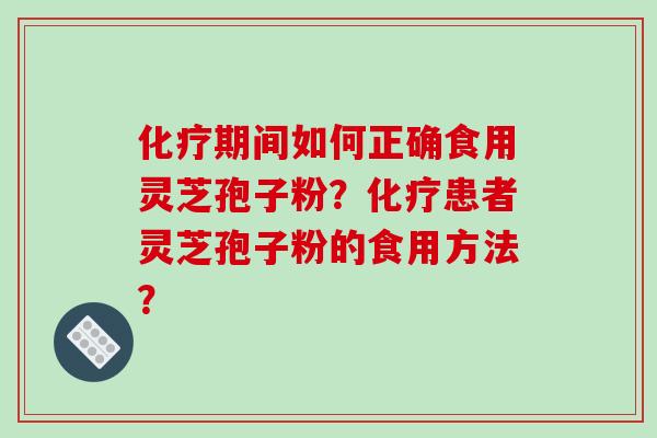 化疗期间如何正确食用灵芝孢子粉?化疗患者灵芝孢子粉的食用方法?-第1张图片-破壁灵芝孢子粉研究指南 化疗期间如何正确食用灵芝孢子粉?化疗患者灵芝孢子粉的食用方法?-第1张图片-破壁灵芝孢子粉研究指南