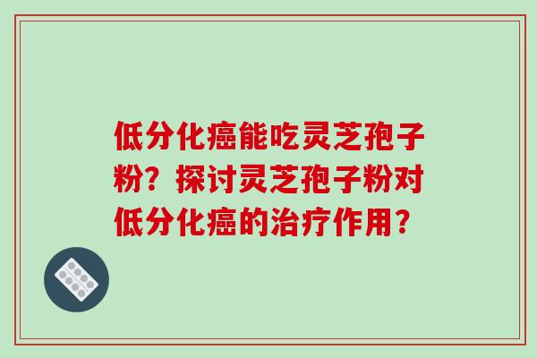 低分化癌能吃灵芝孢子粉?探讨灵芝孢子粉对低分化癌的治疗作用?-第1张图片-破壁灵芝孢子粉研究指南 低分化癌能吃灵芝孢子粉?探讨灵芝孢子粉对低分化癌的治疗作用?-第1张图片-破壁灵芝孢子粉研究指南