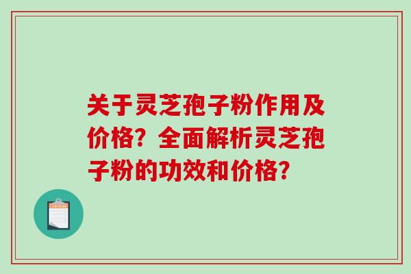 关于灵芝孢子粉作用及价格?全面解析灵芝孢子粉的功效和价格?-第1张图片-破壁灵芝孢子粉研究指南 关于灵芝孢子粉作用及价格?全面解析灵芝孢子粉的功效和价格?-第1张图片-破壁灵芝孢子粉研究指南