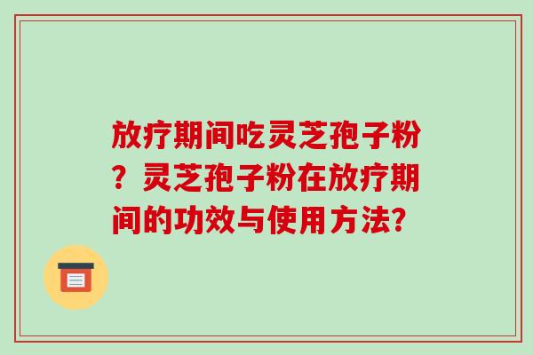 放疗期间吃灵芝孢子粉？灵芝孢子粉在放疗期间的功效与使用方法？-第1张图片-破壁灵芝孢子粉研究指南