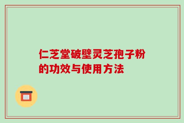 仁芝堂破壁灵芝孢子粉的功效与使用方法-第1张图片-破壁灵芝孢子粉研究指南 仁芝堂破壁灵芝孢子粉的功效与使用方法-第1张图片-破壁灵芝孢子粉研究指南