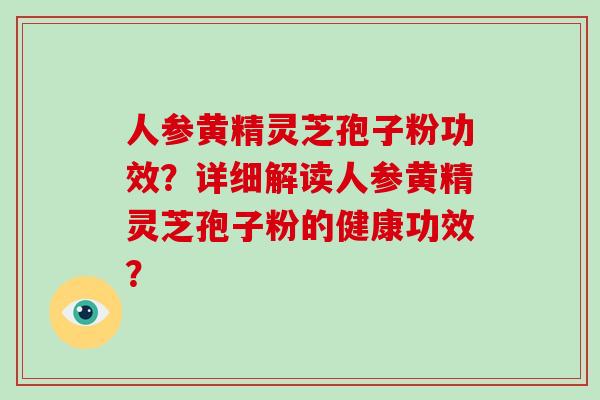 人参黄精灵芝孢子粉功效？详细解读人参黄精灵芝孢子粉的健康功效？-第1张图片-破壁灵芝孢子粉研究指南