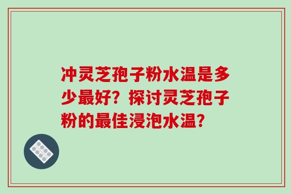 冲灵芝孢子粉水温是多少最好?探讨灵芝孢子粉的最佳浸泡水温?-第1张图片-破壁灵芝孢子粉研究指南 冲灵芝孢子粉水温是多少最好?探讨灵芝孢子粉的最佳浸泡水温?-第1张图片-破壁灵芝孢子粉研究指南