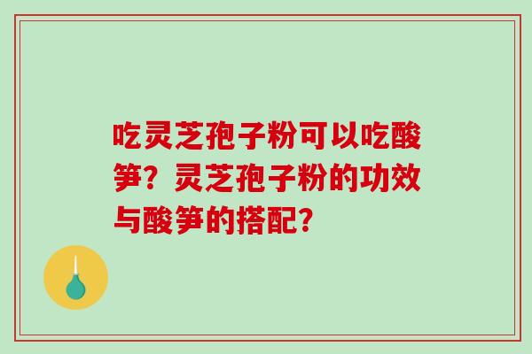 吃灵芝孢子粉可以吃酸笋?灵芝孢子粉的功效与酸笋的搭配?-第1张图片-破壁灵芝孢子粉研究指南 吃灵芝孢子粉可以吃酸笋?灵芝孢子粉的功效与酸笋的搭配?-第1张图片-破壁灵芝孢子粉研究指南