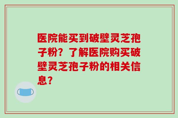 医院能买到破壁灵芝孢子粉?了解医院购买破壁灵芝孢子粉的相关信息?-第1张图片-破壁灵芝孢子粉研究指南 医院能买到破壁灵芝孢子粉?了解医院购买破壁灵芝孢子粉的相关信息?-第1张图片-破壁灵芝孢子粉研究指南
