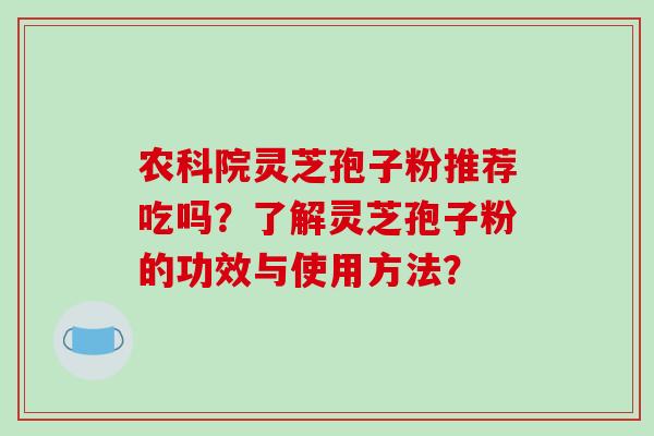 农科院灵芝孢子粉推荐吃吗？了解灵芝孢子粉的功效与使用方法？-第1张图片-破壁灵芝孢子粉研究指南