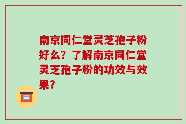 南京同仁堂灵芝孢子粉好么？了解南京同仁堂灵芝孢子粉的功效与效果？-第1张图片-破壁灵芝孢子粉研究指南