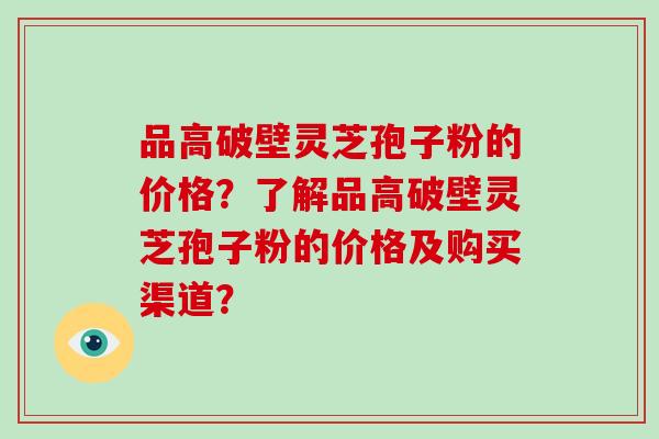 品高破壁灵芝孢子粉的价格?了解品高破壁灵芝孢子粉的价格及购买渠道?-第1张图片-破壁灵芝孢子粉研究指南 品高破壁灵芝孢子粉的价格?了解品高破壁灵芝孢子粉的价格及购买渠道?-第1张图片-破壁灵芝孢子粉研究指南