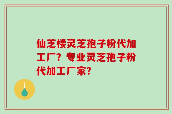 仙芝楼灵芝孢子粉代加工厂?专业灵芝孢子粉代加工厂家?-第1张图片-破壁灵芝孢子粉研究指南 仙芝楼灵芝孢子粉代加工厂?专业灵芝孢子粉代加工厂家?-第1张图片-破壁灵芝孢子粉研究指南