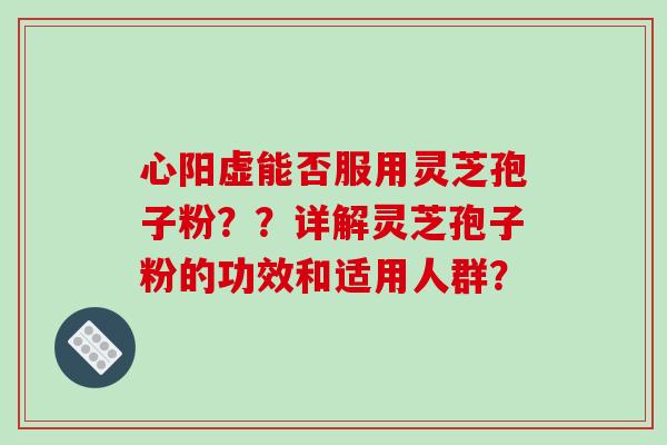 心阳虚能否服用灵芝孢子粉??详解灵芝孢子粉的功效和适用人群?-第1张图片-破壁灵芝孢子粉研究指南 心阳虚能否服用灵芝孢子粉??详解灵芝孢子粉的功效和适用人群?-第1张图片-破壁灵芝孢子粉研究指南