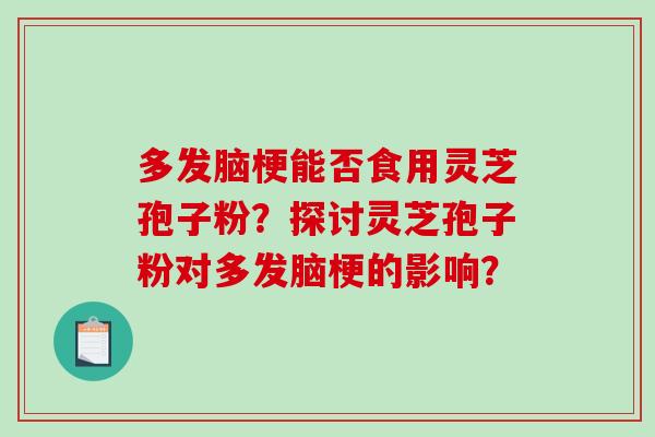 多发脑梗能否食用灵芝孢子粉？探讨灵芝孢子粉对多发脑梗的影响？-第1张图片-破壁灵芝孢子粉研究指南