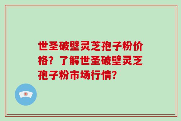 世圣破壁灵芝孢子粉价格?了解世圣破壁灵芝孢子粉市场行情?-第1张图片-破壁灵芝孢子粉研究指南 世圣破壁灵芝孢子粉价格?了解世圣破壁灵芝孢子粉市场行情?-第1张图片-破壁灵芝孢子粉研究指南