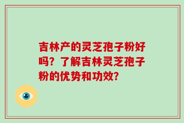 吉林产的灵芝孢子粉好吗？了解吉林灵芝孢子粉的优势和功效？-第1张图片-破壁灵芝孢子粉研究指南