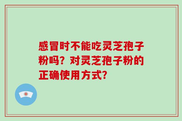 感冒时不能吃灵芝孢子粉吗?对灵芝孢子粉的正确使用方式?-第1张图片-破壁灵芝孢子粉研究指南 感冒时不能吃灵芝孢子粉吗?对灵芝孢子粉的正确使用方式?-第1张图片-破壁灵芝孢子粉研究指南
