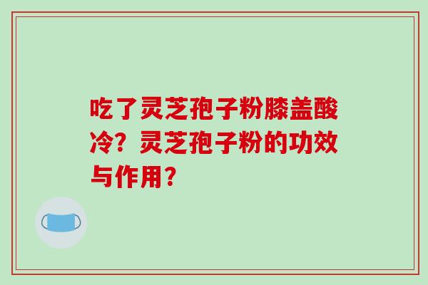吃了灵芝孢子粉膝盖酸冷?灵芝孢子粉的功效与作用?-第1张图片-破壁灵芝孢子粉研究指南 吃了灵芝孢子粉膝盖酸冷?灵芝孢子粉的功效与作用?-第1张图片-破壁灵芝孢子粉研究指南