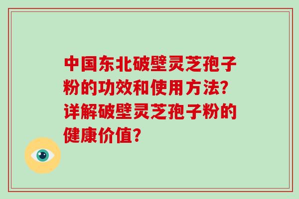 中国东北破壁灵芝孢子粉的功效和使用方法?详解破壁灵芝孢子粉的健康价值?-第1张图片-破壁灵芝孢子粉研究指南 中国东北破壁灵芝孢子粉的功效和使用方法?详解破壁灵芝孢子粉的健康价值?-第1张图片-破壁灵芝孢子粉研究指南