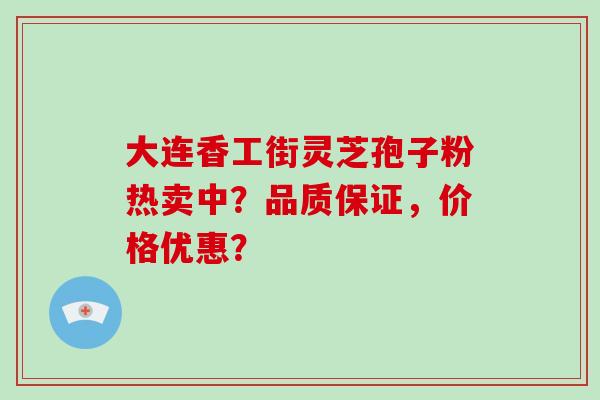 大连香工街灵芝孢子粉热卖中?品质保证,价格优惠?-第1张图片-破壁灵芝孢子粉研究指南 大连香工街灵芝孢子粉热卖中?品质保证,价格优惠?-第1张图片-破壁灵芝孢子粉研究指南