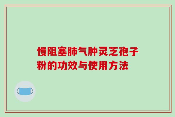 慢阻塞肺气肿灵芝孢子粉的功效与使用方法-第1张图片-破壁灵芝孢子粉研究指南