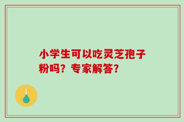 小学生可以吃灵芝孢子粉吗?专家解答?-第1张图片-破壁灵芝孢子粉研究指南 小学生可以吃灵芝孢子粉吗?专家解答?-第1张图片-破壁灵芝孢子粉研究指南