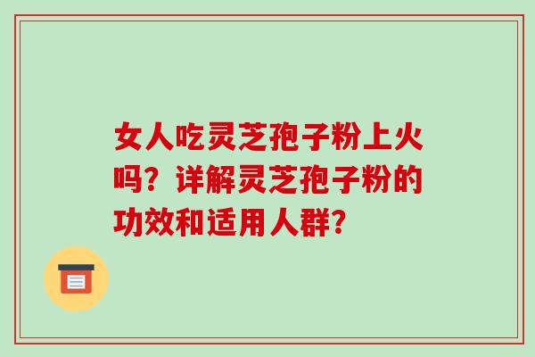 女人吃灵芝孢子粉上火吗?详解灵芝孢子粉的功效和适用人群?-第1张图片-破壁灵芝孢子粉研究指南 女人吃灵芝孢子粉上火吗?详解灵芝孢子粉的功效和适用人群?-第1张图片-破壁灵芝孢子粉研究指南