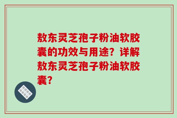 敖东灵芝孢子粉油软胶囊的功效与用途？详解敖东灵芝孢子粉油软胶囊？-第1张图片-破壁灵芝孢子粉研究指南