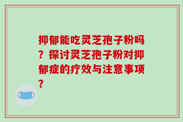 抑郁能吃灵芝孢子粉吗？探讨灵芝孢子粉对抑郁症的疗效与注意事项？-第1张图片-破壁灵芝孢子粉研究指南