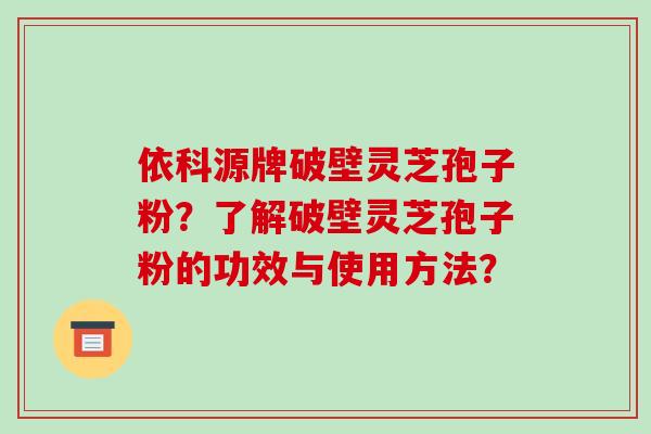 依科源牌破壁灵芝孢子粉?了解破壁灵芝孢子粉的功效与使用方法?-第1张图片-破壁灵芝孢子粉研究指南 依科源牌破壁灵芝孢子粉?了解破壁灵芝孢子粉的功效与使用方法?-第1张图片-破壁灵芝孢子粉研究指南
