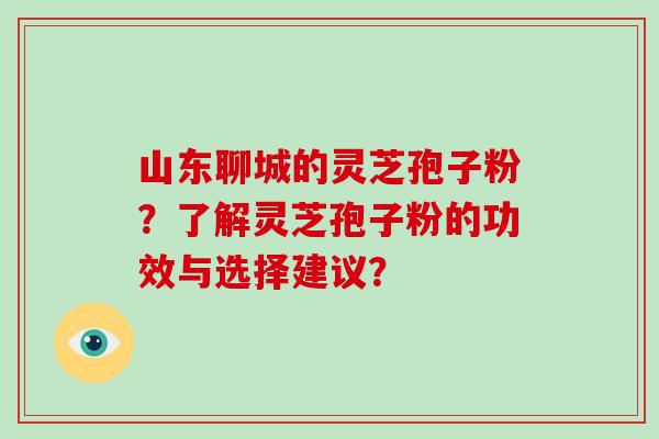 山东聊城的灵芝孢子粉？了解灵芝孢子粉的功效与选择建议？-第1张图片-破壁灵芝孢子粉研究指南