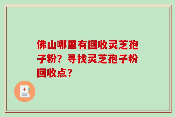 佛山哪里有回收灵芝孢子粉?寻找灵芝孢子粉回收点?-第1张图片-破壁灵芝孢子粉研究指南 佛山哪里有回收灵芝孢子粉?寻找灵芝孢子粉回收点?-第1张图片-破壁灵芝孢子粉研究指南