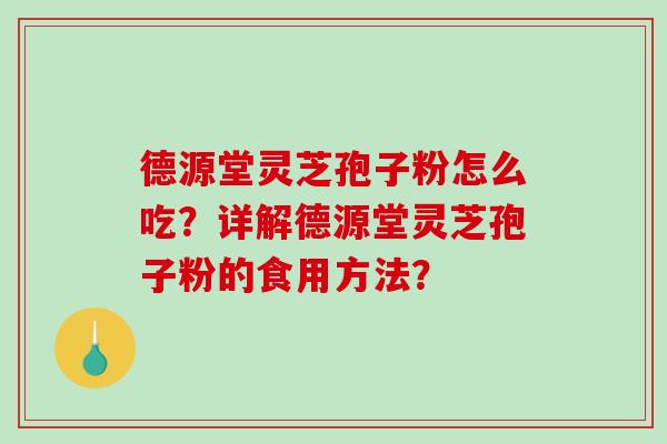 德源堂灵芝孢子粉怎么吃？详解德源堂灵芝孢子粉的食用方法？-第1张图片-破壁灵芝孢子粉研究指南