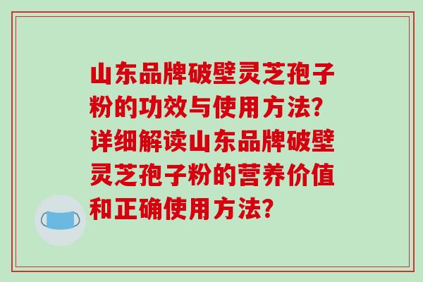 山东品牌破壁灵芝孢子粉的功效与使用方法?详细解读山东品牌破壁灵芝孢子粉的营养价值和正确使用方法?-第1张图片-破壁灵芝孢子粉研究指南 山东品牌破壁灵芝孢子粉的功效与使用方法?详细解读山东品牌破壁灵芝孢子粉的营养价值和正确使用方法?-第1张图片-破壁灵芝孢子粉研究指南
