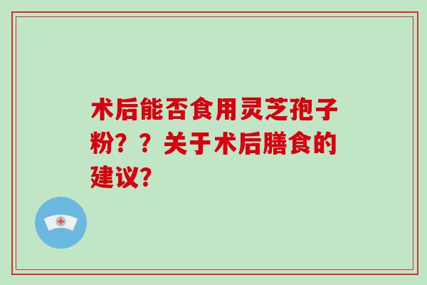 术后能否食用灵芝孢子粉??关于术后膳食的建议?-第1张图片-破壁灵芝孢子粉研究指南 术后能否食用灵芝孢子粉??关于术后膳食的建议?-第1张图片-破壁灵芝孢子粉研究指南