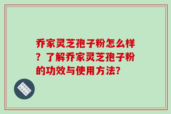 乔家灵芝孢子粉怎么样？了解乔家灵芝孢子粉的功效与使用方法？-第1张图片-破壁灵芝孢子粉研究指南