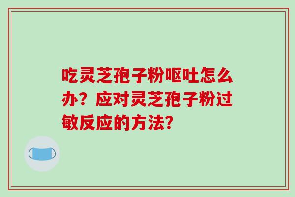 吃灵芝孢子粉呕吐怎么办?应对灵芝孢子粉过敏反应的方法?-第1张图片-破壁灵芝孢子粉研究指南 吃灵芝孢子粉呕吐怎么办?应对灵芝孢子粉过敏反应的方法?-第1张图片-破壁灵芝孢子粉研究指南