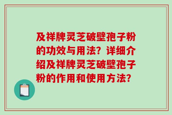 及祥牌灵芝破壁孢子粉的功效与用法?详细介绍及祥牌灵芝破壁孢子粉的作用和使用方法?-第1张图片-破壁灵芝孢子粉研究指南 及祥牌灵芝破壁孢子粉的功效与用法?详细介绍及祥牌灵芝破壁孢子粉的作用和使用方法?-第1张图片-破壁灵芝孢子粉研究指南