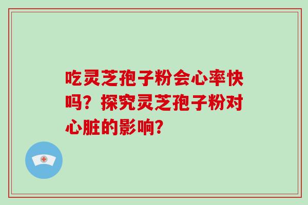 吃灵芝孢子粉会心率快吗?探究灵芝孢子粉对心脏的影响?-第1张图片-破壁灵芝孢子粉研究指南 吃灵芝孢子粉会心率快吗?探究灵芝孢子粉对心脏的影响?-第1张图片-破壁灵芝孢子粉研究指南