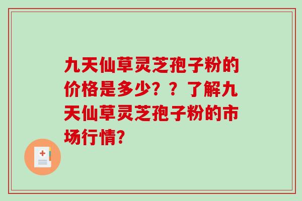 九天仙草灵芝孢子粉的价格是多少??了解九天仙草灵芝孢子粉的市场行情?-第1张图片-破壁灵芝孢子粉研究指南 九天仙草灵芝孢子粉的价格是多少??了解九天仙草灵芝孢子粉的市场行情?-第1张图片-破壁灵芝孢子粉研究指南