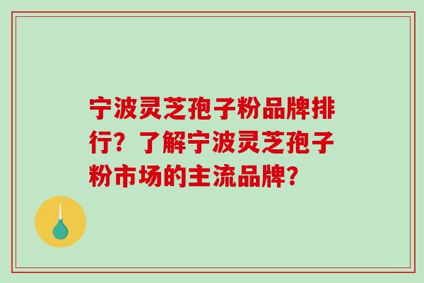 宁波灵芝孢子粉品牌排行？了解宁波灵芝孢子粉市场的主流品牌？-第1张图片-破壁灵芝孢子粉研究指南