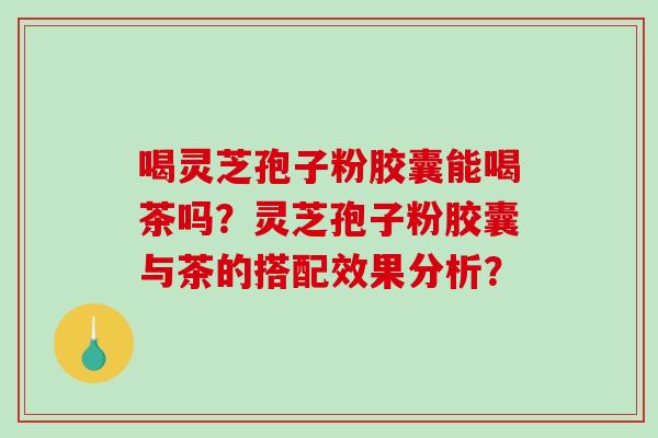 喝灵芝孢子粉胶囊能喝茶吗?灵芝孢子粉胶囊与茶的搭配效果分析?-第1张图片-破壁灵芝孢子粉研究指南 喝灵芝孢子粉胶囊能喝茶吗?灵芝孢子粉胶囊与茶的搭配效果分析?-第1张图片-破壁灵芝孢子粉研究指南