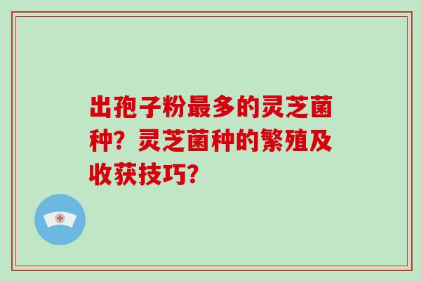 出孢子粉最多的灵芝菌种?灵芝菌种的繁殖及收获技巧?-第1张图片-破壁灵芝孢子粉研究指南 出孢子粉最多的灵芝菌种?灵芝菌种的繁殖及收获技巧?-第1张图片-破壁灵芝孢子粉研究指南