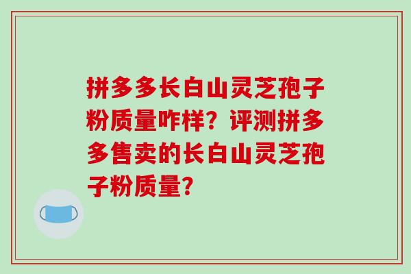 拼多多长白山灵芝孢子粉质量咋样?评测拼多多售卖的长白山灵芝孢子粉质量?-第1张图片-破壁灵芝孢子粉研究指南 拼多多长白山灵芝孢子粉质量咋样?评测拼多多售卖的长白山灵芝孢子粉质量?-第1张图片-破壁灵芝孢子粉研究指南