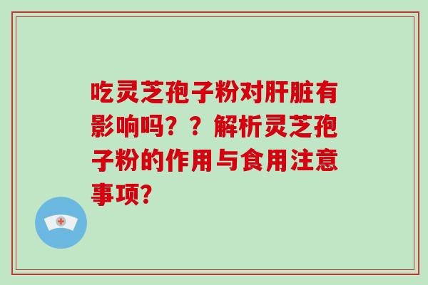 吃灵芝孢子粉对肝脏有影响吗??解析灵芝孢子粉的作用与食用注意事项?-第1张图片-破壁灵芝孢子粉研究指南 吃灵芝孢子粉对肝脏有影响吗??解析灵芝孢子粉的作用与食用注意事项?-第1张图片-破壁灵芝孢子粉研究指南