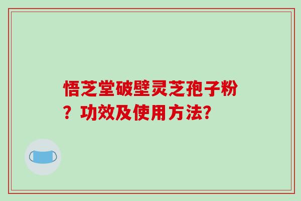 悟芝堂破壁灵芝孢子粉?功效及使用方法?-第1张图片-破壁灵芝孢子粉研究指南 悟芝堂破壁灵芝孢子粉?功效及使用方法?-第1张图片-破壁灵芝孢子粉研究指南