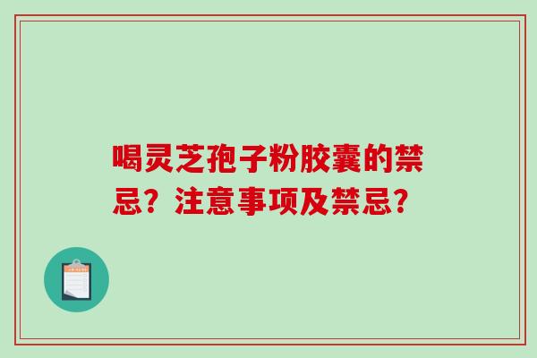 喝灵芝孢子粉胶囊的禁忌？注意事项及禁忌？-第1张图片-破壁灵芝孢子粉研究指南
