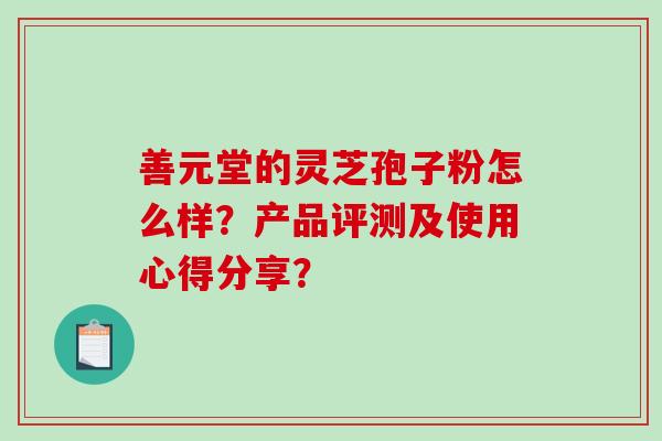 善元堂的灵芝孢子粉怎么样?产品评测及使用心得分享?-第1张图片-破壁灵芝孢子粉研究指南 善元堂的灵芝孢子粉怎么样?产品评测及使用心得分享?-第1张图片-破壁灵芝孢子粉研究指南