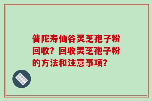普陀寿仙谷灵芝孢子粉回收?回收灵芝孢子粉的方法和注意事项?-第1张图片-破壁灵芝孢子粉研究指南 普陀寿仙谷灵芝孢子粉回收?回收灵芝孢子粉的方法和注意事项?-第1张图片-破壁灵芝孢子粉研究指南