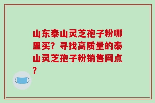 山东泰山灵芝孢子粉哪里买?寻找高质量的泰山灵芝孢子粉销售网点?-第1张图片-破壁灵芝孢子粉研究指南 山东泰山灵芝孢子粉哪里买?寻找高质量的泰山灵芝孢子粉销售网点?-第1张图片-破壁灵芝孢子粉研究指南