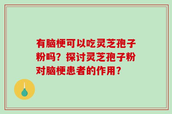 有脑梗可以吃灵芝孢子粉吗?探讨灵芝孢子粉对脑梗患者的作用?-第1张图片-破壁灵芝孢子粉研究指南 有脑梗可以吃灵芝孢子粉吗?探讨灵芝孢子粉对脑梗患者的作用?-第1张图片-破壁灵芝孢子粉研究指南