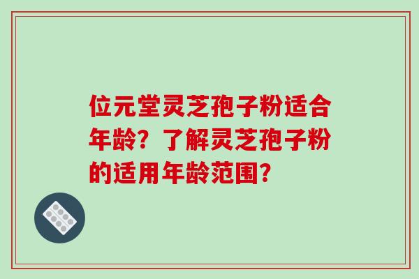 位元堂灵芝孢子粉适合年龄?了解灵芝孢子粉的适用年龄范围?-第1张图片-破壁灵芝孢子粉研究指南 位元堂灵芝孢子粉适合年龄?了解灵芝孢子粉的适用年龄范围?-第1张图片-破壁灵芝孢子粉研究指南