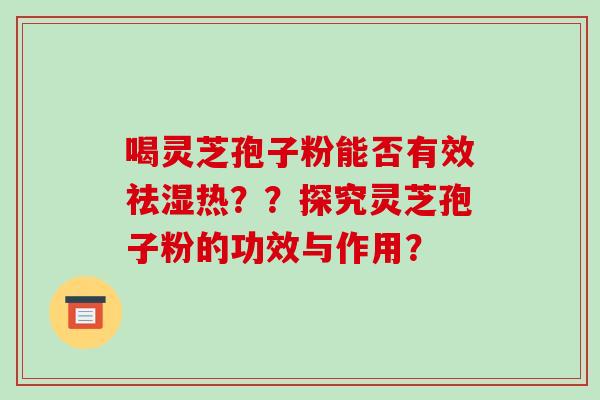喝灵芝孢子粉能否有效祛湿热??探究灵芝孢子粉的功效与作用?-第1张图片-破壁灵芝孢子粉研究指南 喝灵芝孢子粉能否有效祛湿热??探究灵芝孢子粉的功效与作用?-第1张图片-破壁灵芝孢子粉研究指南